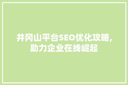 井冈山平台SEO优化攻略,助力企业在线崛起