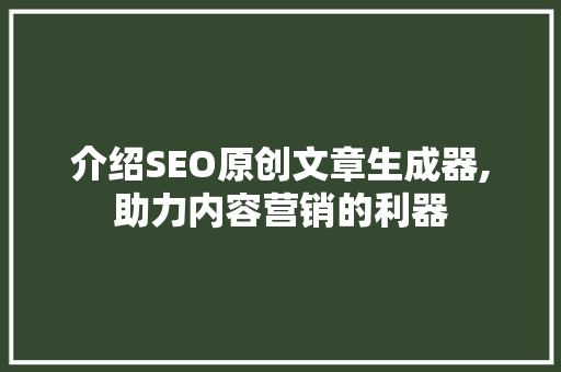 介绍SEO原创文章生成器,助力内容营销的利器