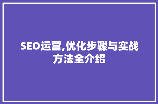 SEO运营,优化步骤与实战方法全介绍