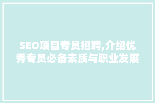 SEO项目专员招聘,介绍优秀专员必备素质与职业发展路径