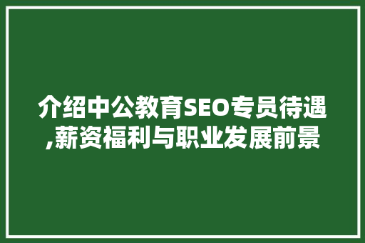 介绍中公教育SEO专员待遇,薪资福利与职业发展前景