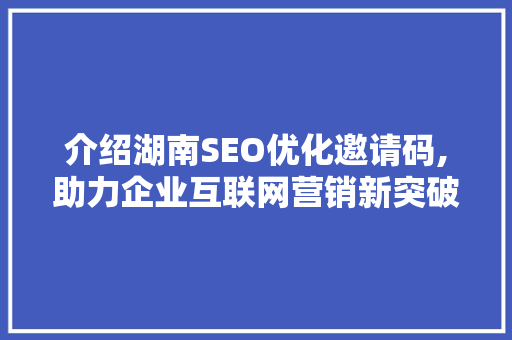 介绍湖南SEO优化邀请码,助力企业互联网营销新突破
