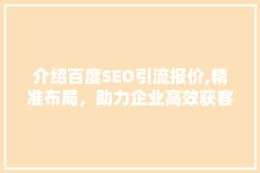 介绍百度SEO引流报价,精准布局，助力企业高效获客