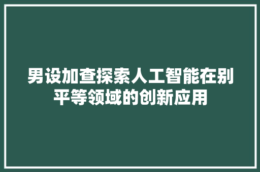 男设加查探索人工智能在别平等领域的创新应用