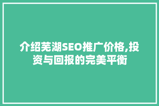 介绍芜湖SEO推广价格,投资与回报的完美平衡