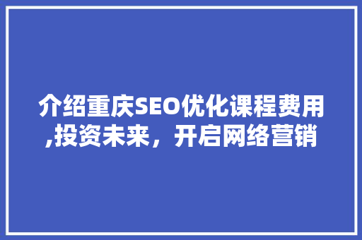介绍重庆SEO优化课程费用,投资未来，开启网络营销新篇章