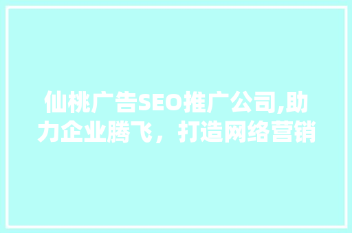 仙桃广告SEO推广公司,助力企业腾飞，打造网络营销新格局