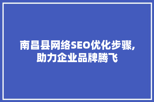 南昌县网络SEO优化步骤,助力企业品牌腾飞