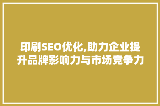 印刷SEO优化,助力企业提升品牌影响力与市场竞争力