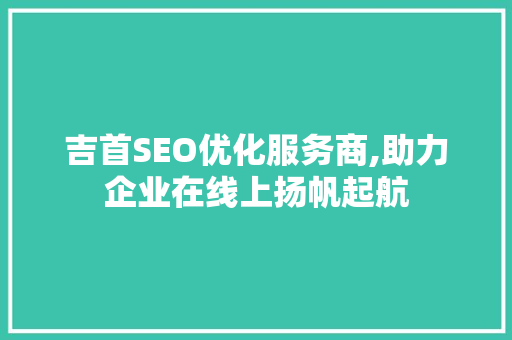 吉首SEO优化服务商,助力企业在线上扬帆起航  第1张