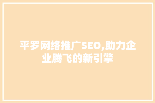 平罗网络推广SEO,助力企业腾飞的新引擎