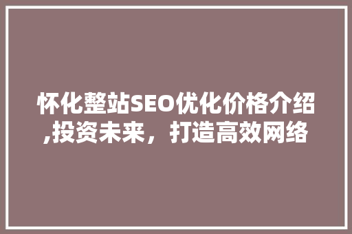 怀化整站SEO优化价格介绍,投资未来，打造高效网络品牌