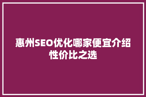 惠州SEO优化哪家便宜介绍性价比之选