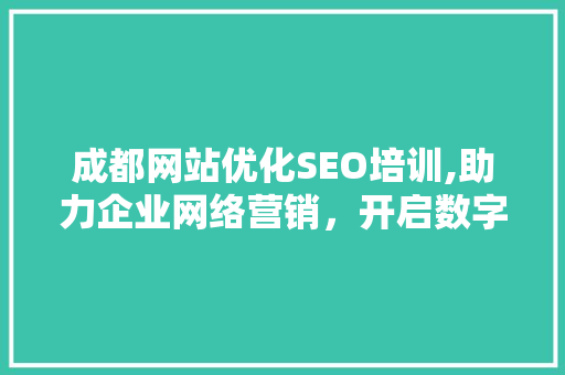 成都网站优化SEO培训,助力企业网络营销，开启数字化时代新篇章