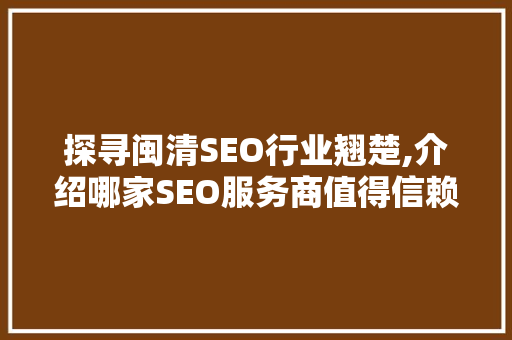 探寻闽清SEO行业翘楚,介绍哪家SEO服务商值得信赖