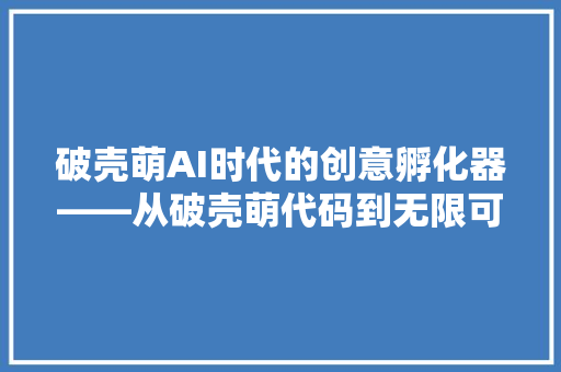 破壳萌AI时代的创意孵化器——从破壳萌代码到无限可能