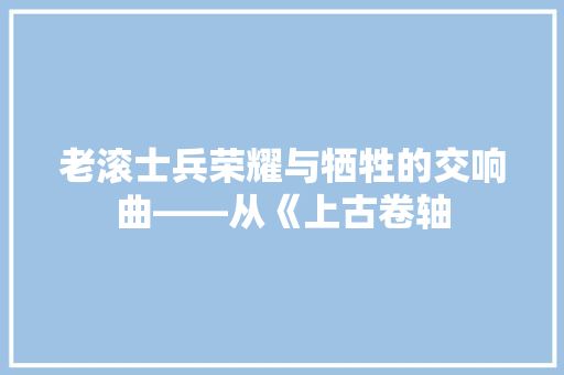 老滚士兵荣耀与牺牲的交响曲——从《上古卷轴