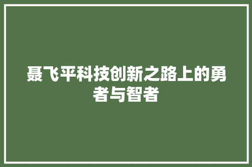 聂飞平科技创新之路上的勇者与智者