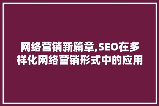 网络营销新篇章,SEO在多样化网络营销形式中的应用与步骤