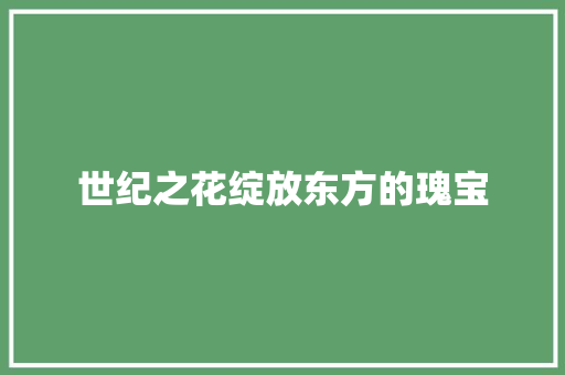 世纪之花绽放东方的瑰宝