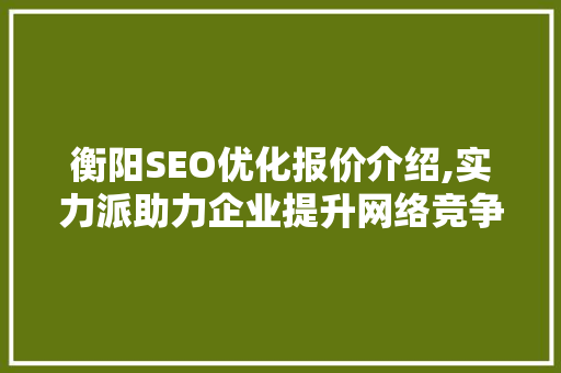 衡阳SEO优化报价介绍,实力派助力企业提升网络竞争力