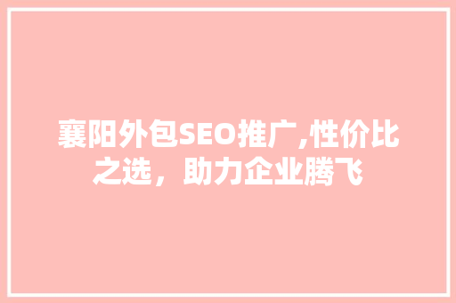 襄阳外包SEO推广,性价比之选，助力企业腾飞