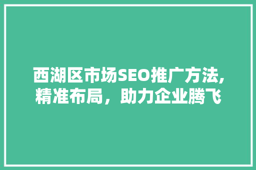 西湖区市场SEO推广方法,精准布局，助力企业腾飞