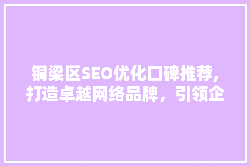铜梁区SEO优化口碑推荐,打造卓越网络品牌，引领企业腾飞