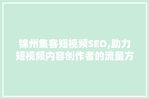 锦州集客短视频SEO,助力短视频内容创作者的流量方法