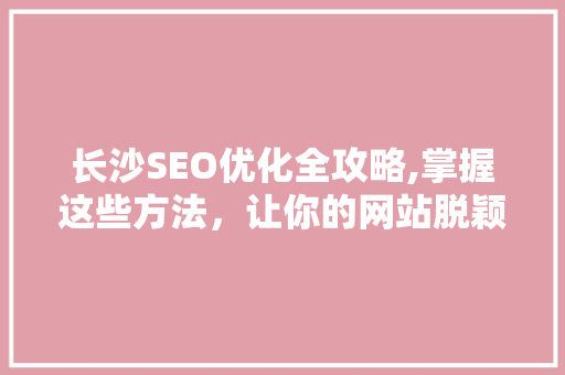 长沙SEO优化全攻略,掌握这些方法，让你的网站脱颖而出！