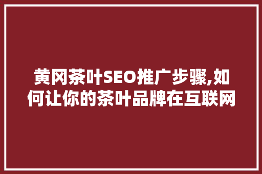 黄冈茶叶SEO推广步骤,如何让你的茶叶品牌在互联网上绽放光彩