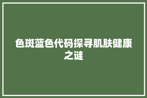 色斑蓝色代码探寻肌肤健康之谜