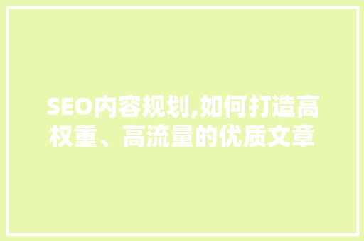 SEO内容规划,如何打造高权重、高流量的优质文章