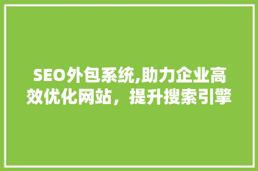 SEO外包系统,助力企业高效优化网站，提升搜索引擎排名