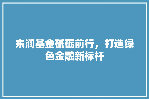 东润基金砥砺前行，打造绿色金融新标杆