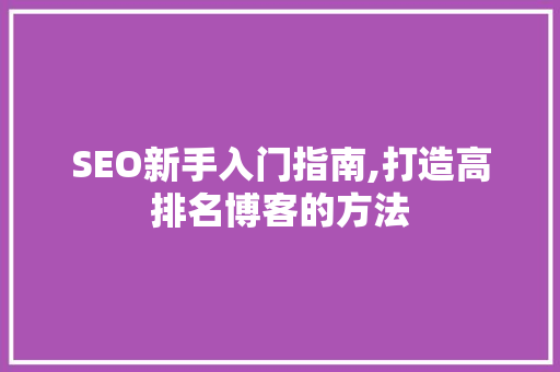 SEO新手入门指南,打造高排名博客的方法