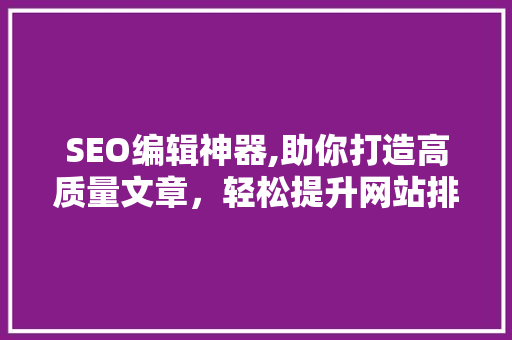 SEO编辑神器,助你打造高质量文章，轻松提升网站排名