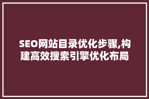 SEO网站目录优化步骤,构建高效搜索引擎优化布局