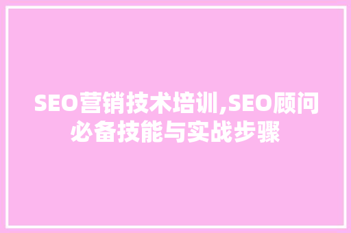 SEO营销技术培训,SEO顾问必备技能与实战步骤