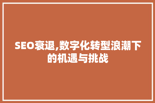 SEO衰退,数字化转型浪潮下的机遇与挑战