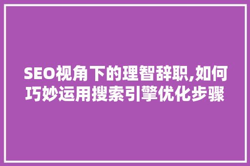 SEO视角下的理智辞职,如何巧妙运用搜索引擎优化步骤实现职业转型