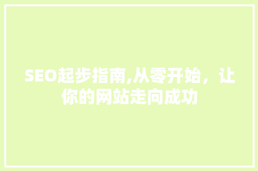 SEO起步指南,从零开始，让你的网站走向成功