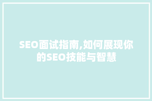SEO面试指南,如何展现你的SEO技能与智慧