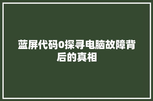 蓝屏代码0探寻电脑故障背后的真相