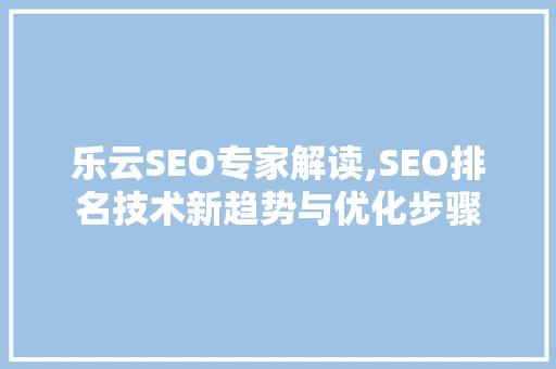 乐云SEO专家解读,SEO排名技术新趋势与优化步骤