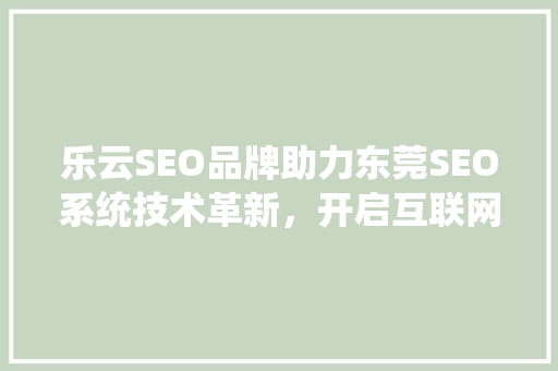 乐云SEO品牌助力东莞SEO系统技术革新，开启互联网营销新篇章