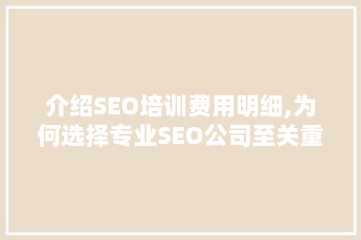 介绍SEO培训费用明细,为何选择专业SEO公司至关重要
