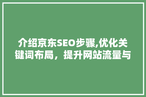 介绍京东SEO步骤,优化关键词布局，提升网站流量与转化率
