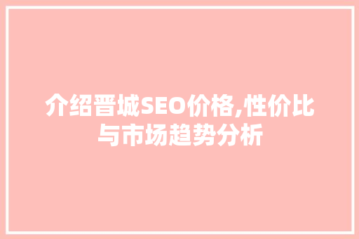 介绍晋城SEO价格,性价比与市场趋势分析
