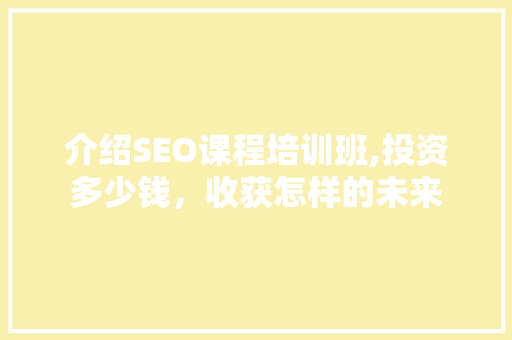 介绍SEO课程培训班,投资多少钱，收获怎样的未来